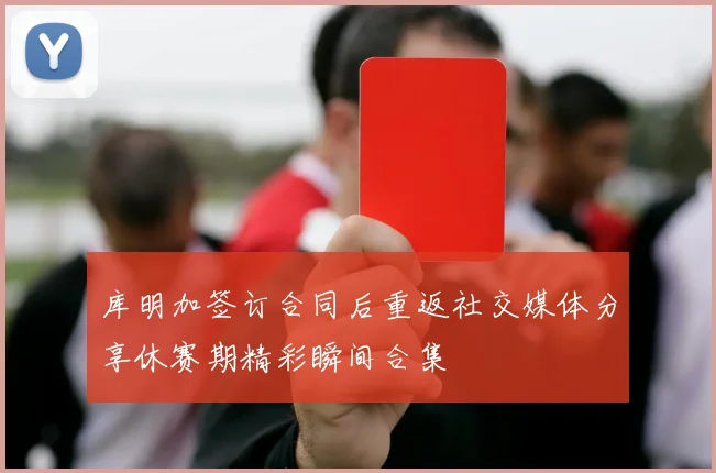 库明加签订合同后重返社交媒体分享休赛期精彩瞬间合集
