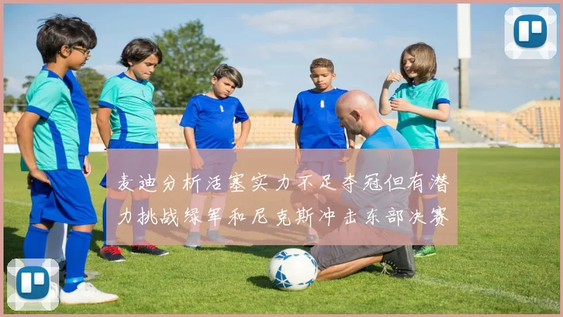 麦迪分析活塞实力不足夺冠但有潜力挑战绿军和尼克斯冲击东部决赛