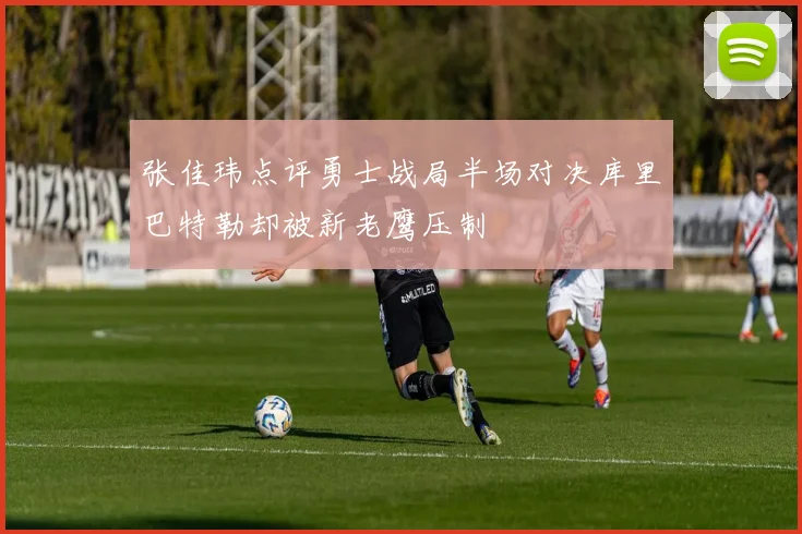 张佳玮点评勇士战局半场对决库里巴特勒却被新老鹰压制