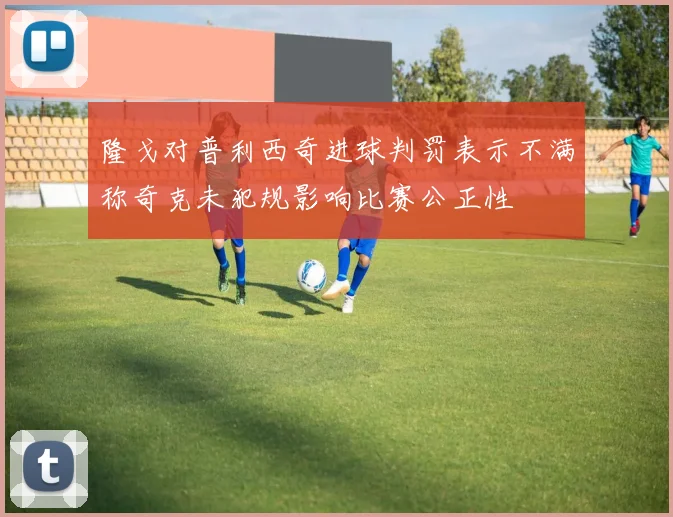 隆戈对普利西奇进球判罚表示不满称奇克未犯规影响比赛公正性